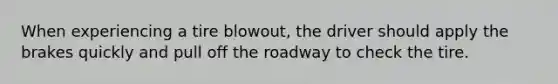 When experiencing a tire blowout, the driver should apply the brakes quickly and pull off the roadway to check the tire.