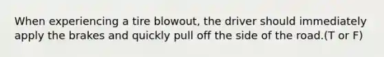 When experiencing a tire blowout, the driver should immediately apply the brakes and quickly pull off the side of the road.(T or F)