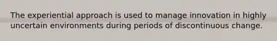 The experiential approach is used to manage innovation in highly uncertain environments during periods of discontinuous change.