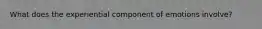 What does the experiential component of emotions involve?
