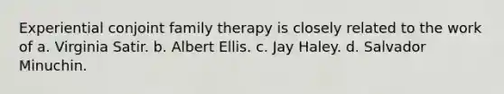 Experiential conjoint family therapy is closely related to the work of a. Virginia Satir. b. Albert Ellis. c. Jay Haley. d. Salvador Minuchin.