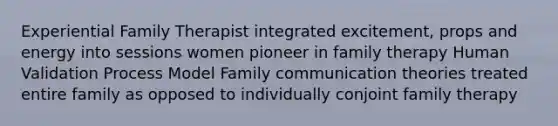 Experiential Family Therapist integrated excitement, props and energy into sessions women pioneer in family therapy Human Validation Process Model Family communication theories treated entire family as opposed to individually conjoint family therapy