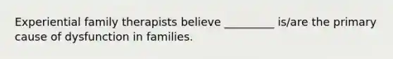 Experiential family therapists believe _________ is/are the primary cause of dysfunction in families.