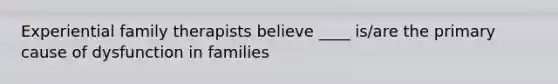 Experiential family therapists believe ____ is/are the primary cause of dysfunction in families