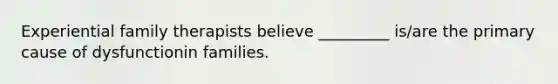 Experiential family therapists believe _________ is/are the primary cause of dysfunctionin families.