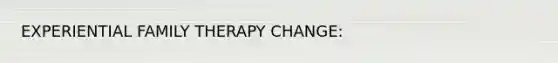 EXPERIENTIAL FAMILY THERAPY CHANGE: