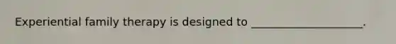 Experiential family therapy is designed to ____________________.