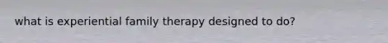 what is experiential family therapy designed to do?