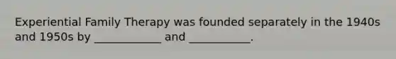 Experiential Family Therapy was founded separately in the 1940s and 1950s by ____________ and ___________.