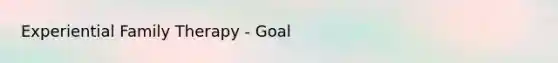 Experiential Family Therapy - Goal