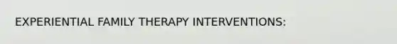 EXPERIENTIAL FAMILY THERAPY INTERVENTIONS: