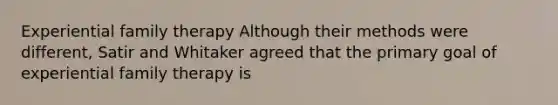Experiential family therapy Although their methods were different, Satir and Whitaker agreed that the primary goal of experiential family therapy is