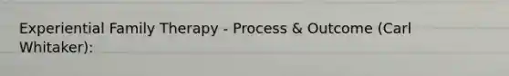 Experiential Family Therapy - Process & Outcome (Carl Whitaker):