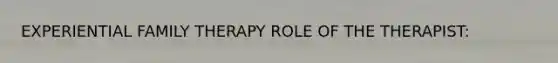 EXPERIENTIAL FAMILY THERAPY ROLE OF THE THERAPIST: