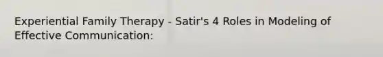 Experiential Family Therapy - Satir's 4 Roles in Modeling of Effective Communication: