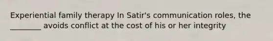 Experiential family therapy In Satir's communication roles, the ________ avoids conflict at the cost of his or her integrity