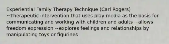 Experiential Family Therapy Technique (Carl Rogers) ~Therapeutic intervention that uses play media as the basis for communicating and working with children and adults ~allows freedom expression ~explores feelings and relationships by manipulating toys or figurines