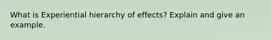 What is Experiential hierarchy of effects? Explain and give an example.