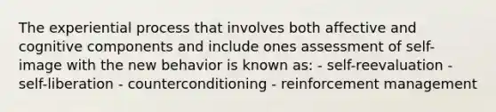 The experiential process that involves both affective and cognitive components and include ones assessment of self-image with the new behavior is known as: - self-reevaluation - self-liberation - counterconditioning - reinforcement management