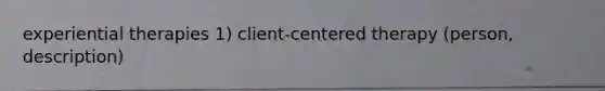 experiential therapies 1) client-centered therapy (person, description)