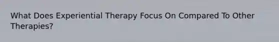 What Does Experiential Therapy Focus On Compared To Other Therapies?