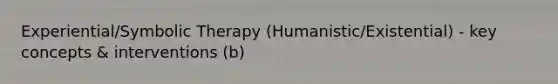 Experiential/Symbolic Therapy (Humanistic/Existential) - key concepts & interventions (b)