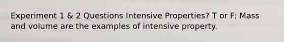 Experiment 1 & 2 Questions Intensive Properties? T or F: Mass and volume are the examples of intensive property.