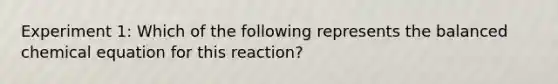 Experiment 1: Which of the following represents the balanced chemical equation for this reaction?