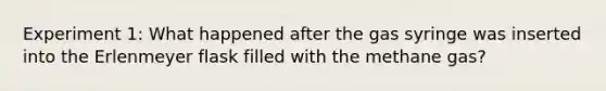 Experiment 1: What happened after the gas syringe was inserted into the Erlenmeyer flask filled with the methane gas?