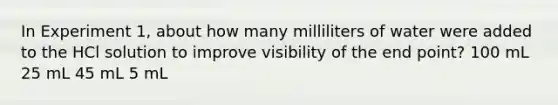 In Experiment 1, about how many milliliters of water were added to the HCl solution to improve visibility of the end point? 100 mL 25 mL 45 mL 5 mL