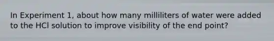 In Experiment 1, about how many milliliters of water were added to the HCl solution to improve visibility of the end point?