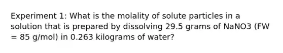 Experiment 1: What is the molality of solute particles in a solution that is prepared by dissolving 29.5 grams of NaNO3 (FW = 85 g/mol) in 0.263 kilograms of water?