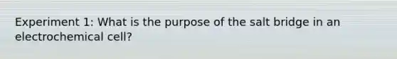 Experiment 1: What is the purpose of the salt bridge in an electrochemical cell?
