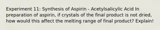 Experiment 11: Synthesis of Aspirin - Acetylsalicylic Acid In preparation of aspirin, if crystals of the final product is not dried, how would this affect the melting range of final product? Explain!