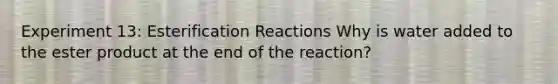 Experiment 13: Esterification Reactions Why is water added to the ester product at the end of the reaction?