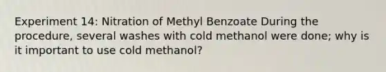 Experiment 14: Nitration of Methyl Benzoate During the procedure, several washes with cold methanol were done; why is it important to use cold methanol?