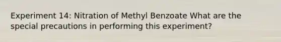 Experiment 14: Nitration of Methyl Benzoate What are the special precautions in performing this experiment?