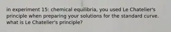 in experiment 15: chemical equilibria, you used Le Chatelier's principle when preparing your solutions for the standard curve. what is Le Chatelier's principle?