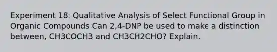 Experiment 18: Qualitative Analysis of Select Functional Group in Organic Compounds Can 2,4-DNP be used to make a distinction between, CH3COCH3 and CH3CH2CHO? Explain.