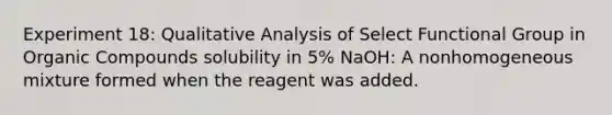 Experiment 18: Qualitative Analysis of Select Functional Group in Organic Compounds solubility in 5% NaOH: A nonhomogeneous mixture formed when the reagent was added.