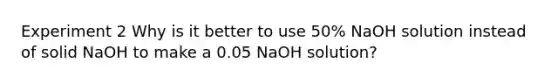 Experiment 2 Why is it better to use 50% NaOH solution instead of solid NaOH to make a 0.05 NaOH solution?