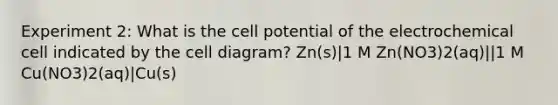 Experiment 2: What is the cell potential of the electrochemical cell indicated by the cell diagram? Zn(s)|1 M Zn(NO3)2(aq)||1 M Cu(NO3)2(aq)|Cu(s)