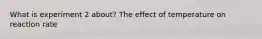 What is experiment 2 about? The effect of temperature on reaction rate