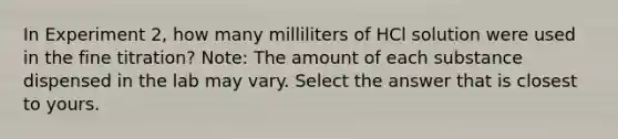 In Experiment 2, how many milliliters of HCl solution were used in the fine titration? Note: The amount of each substance dispensed in the lab may vary. Select the answer that is closest to yours.