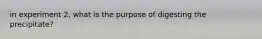 in experiment 2, what is the purpose of digesting the precipitate?