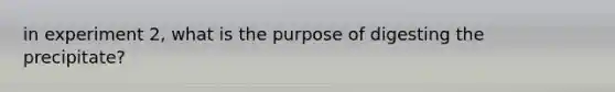 in experiment 2, what is the purpose of digesting the precipitate?