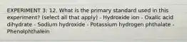 EXPERIMENT 3: 12. What is the primary standard used in this experiment? (select all that apply) - Hydroxide ion - Oxalic acid dihydrate - Sodium hydroxide - Potassium hydrogen phthalate - Phenolphthalein