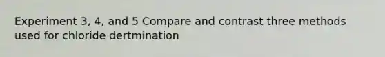 Experiment 3, 4, and 5 Compare and contrast three methods used for chloride dertmination