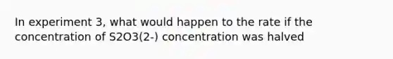 In experiment 3, what would happen to the rate if the concentration of S2O3(2-) concentration was halved