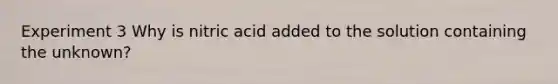 Experiment 3 Why is nitric acid added to the solution containing the unknown?